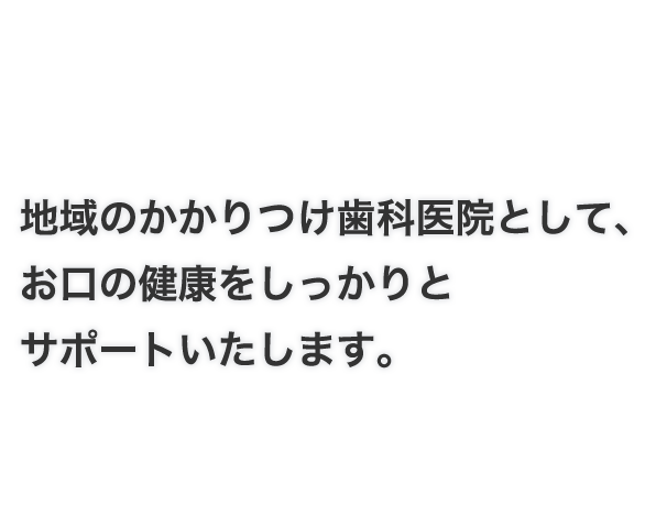 地域のかかりつけ歯科医院として、お口の健康をしっかりとサポートいたします。